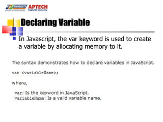 Declaring Variable In Javascript, the var keyword is used to create a variable by allocating memory to it.  