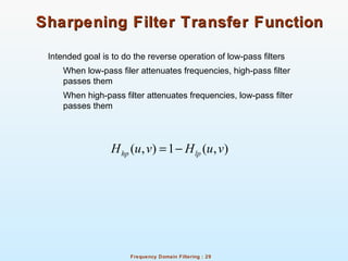 Frequency Domain Filtering : 29
Sharpening Filter Transfer FunctionSharpening Filter Transfer Function
Intended goal is to do the reverse operation of low-pass filters
When low-pass filer attenuates frequencies, high-pass filter
passes them
When high-pass filter attenuates frequencies, low-pass filter
passes them
( , ) 1 ( , )hp lpH u v H u v= −
 