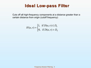 Frequency Domain Filtering : 3
Ideal Low-pass FilterIdeal Low-pass Filter
Cuts off all high-frequency components at a distance greater than a
certain distance from origin (cutoff frequency)
0
0
1, if ( , )
( , )
0, if ( , )
D u v D
H u v
D u v D
≤
= 
>
 