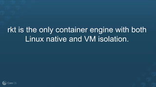 rkt is the only container engine with both
Linux native and VM isolation.
 