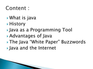  What is java
 History
 Java as a Programming Tool
 Advantages of Java
 The Java “White Paper” Buzzwords
 Java and the Internet
 