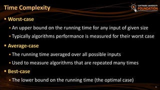 41
 Worst-case
 An upper bound on the running time for any input of given size
 Typically algorithms performance is measured for their worst case
 Average-case
 The running time averaged over all possible inputs
 Used to measure algorithms that are repeated many times
 Best-case
 The lower bound on the running time (the optimal case)
Time Complexity
 