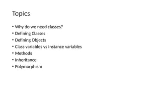 Topics
• Why do we need classes?
• Defining Classes
• Defining Objects
• Class variables vs Instance variables
• Methods
• Inheritance
• Polymorphism
 