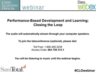 Performance-Based Development and Learning: Closing the LoopThe audio will automatically stream through your computer speakers.To join the teleconference (optional), please dial:Toll Free: 1.866.469.3239Access Code: 664 758 312 #You will be listening to music until the webinar begins.#CLOwebinar