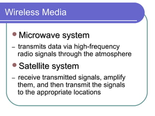 Wireless Media
Microwave systemMicrowave system
– transmits data via high-frequency
radio signals through the atmosphere
Satellite systemSatellite system
– receive transmitted signals, amplify
them, and then transmit the signals
to the appropriate locations
 