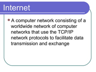 Internet
A computer network consisting of a
worldwide network of computer
networks that use the TCP/IP
network protocols to facilitate data
transmission and exchange
 