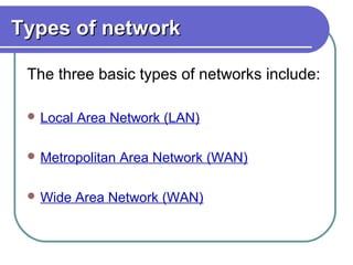 Types of networkTypes of network
The three basic types of networks include:
 Local Area Network (LAN)
 Metropolitan Area Network (WAN)
 Wide Area Network (WAN)
 