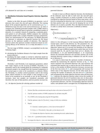of K obtained for each data set is rounded.
3. Distribution Estimation based Negative Selection Algorithm
(DENSA)
Similar to the NSA, the goal of DENSA is to generate a set of
detectors that covers the non-self space efﬁciently. The training
phase of the proposed algorithm can be summarized as in Fig. 1.
DENSA ﬁrst maps the data in the interval between ⎡⎣ ⎤⎦0, 1 ;
n
then, it
compares the randomly generated samples with a GMM, which is
suitably ﬁtted on normal space to generate a predeﬁned number of
detectors. In a nutshell, instead of comparing a randomly gener-
ated pattern to all self-samples, DENSA compares the randomly
generated sample with a couple of ﬂexible Gaussian components,
which are representative for the self-space. As DENSA generates
the detectors, it calculates an objective function for the future
decision on the optimum number of detectors. This objective
function selects the optimum number of detectors based on esti-
mating efﬁcacy of the detector set. It is fully described in Section
3.1.
The test stage of DENSA, instead, is accomplished via the two
following stages:
 calculating the Euclidean distance of an input sample from the
nearest detector;
 classifying the input sample as normal or abnormal, based on
the calculated distance in previous step and a threshold termed
Threshold_2.
Threshold_1 and Threshold_2 are important parameters, which
have major impacts on the accuracy of DENSA. Threshold_1 is a
parameter used in the training phase for evaluating if a randomly
generated sample is far enough from the Gaussian components in
the normal space in order to be considered as a detector. Whilst
the Threshold_2 is another control parameter used in the testing
phase, which evaluates if a test sample is close enough to a de-
tector to be considered as an anomaly, or not. As the Threshold_2
increases, more test samples are considered anomalies, and
therefore, the rates of false positive, and true positive increase too.
3.1. An objective function for selecting optimum number of
generated detectors
In order to have an efﬁcient objective function, the distribution
of the detectors must be able to well cover the non-self space
using a number of detectors as small as possible. In this work is
considered an objective function based on three main items: a ﬁrst
term for evaluating the detection rate; a second one for estimating
the false positive rate; and a last one for keeping the size of the
detector set as small as possible. Thus, the objective function used
in order to satisfy these constraints is deﬁned as follows:
⎛
⎝
⎜⎜
⎞
⎠
⎟⎟
( )
( )
( )
= ×
+ ×
+
+ ×
( )
i
W S G D
W
G D
W
D
Objective
DetectionRate . .
1
1 FalsePositiveRate S. .
1
8
1
2 3
where S is the self-space, G is the Gaussian Mixture Model of the
normal space, and D is the detector set. The parameters W1, W2
and W3 represent instead the weighted values of the single sub-
objectives, whose aim is to increase the ﬂexibility of the objective
function, and cope to different applications and/or data sets. In this
research work W1, W2 and W3 have been set to 1. Besides, De-
tectionRate(S, G, D) and FalsePositiveRate(S, G, D) respectively
denote the estimated detection rate and false positive rate of the
anomaly detection system using a validation set and the current
set of detectors D.
It is easy to check how the optimum number of detectors is
obtained by maximizing the objective function in Eq. (8). This
means maximize the estimated detection rate, and minimize the
estimated false positive rate, as well as the size of the detector set.
In fact, as the number of efﬁcient detectors increases, increase also
of the ﬁrst two terms of (8), and consequently will increase the
whole value of the objective function. On the other hand, by in-
creasing the number of detectors, the last term of (8) decreases,
and consequently the whole objective function value will decrease.
Fig. 2 indicates the objective function values versus the number of
generated detectors for all 2-D synthesis data sets. In these plots,
the horizontal and vertical axes represent respectively the number
of generated detectors, and the corresponding objective function
values; each plotted value is averaged over 50 independent runs. It
Fig. 1. DENSA training phase.
S. Fouladvand et al. / Engineering Applications of Artiﬁcial Intelligence ∎ (∎∎∎∎) ∎∎∎–∎∎∎4
Please cite this article as: Fouladvand, S., et al., DENSA: An effective negative selection algorithm with ﬂexible boundaries for self-space
and dynamic number of detectors. Eng. Appl. Artif. Intel. (2016), http://dx.doi.org/10.1016/j.engappai.2016.08.014i
 