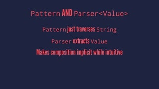 Pattern AND Parser<Value>
Pattern just traverses String
Parser extracts Value
Makes composition implicit while intuitive
 