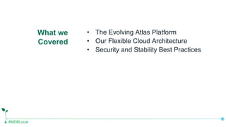 #MDBLocal
What we
Covered
• The Evolving Atlas Platform
• Our Flexible Cloud Architecture
• Security and Stability Best Practices
 