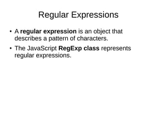 Regular Expressions
● A regular expression is an object that
describes a pattern of characters.
● The JavaScript RegExp class represents
regular expressions.
 