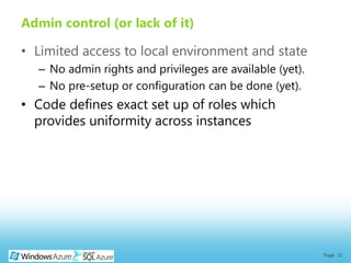 Admin control (or lack of it)

• Limited access to local environment and state
  – No admin rights and privileges are available (yet).
  – No pre-setup or configuration can be done (yet).
• Code defines exact set up of roles which
  provides uniformity across instances




                                                          Page 21
 