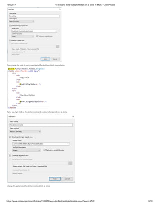 12/5/2017 10 ways to Bind Multiple Models on a View in MVC - CodeProject
https://www.codeproject.com/Articles/1108855/ways-to-Bind-Multiple-Models-on-a-View-in-MVC 8/10
Now change the code of your created partial(RenderBlog.cshtml) view as below
Same way right click on RenderComments and create another partial view as below
change this partial view(RenderComments.cshtml) as below
 