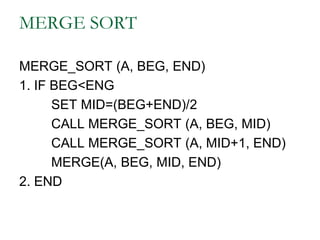 MERGE SORT
MERGE_SORT (A, BEG, END)
1. IF BEG<ENG
SET MID=(BEG+END)/2
CALL MERGE_SORT (A, BEG, MID)
CALL MERGE_SORT (A, MID+1, END)
MERGE(A, BEG, MID, END)
2. END
 