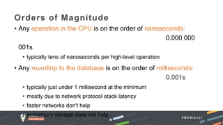 # M D B l o c a l
• Any operation in the CPU is on the order of nanoseconds:
0.000 000
001s
• typically tens of nanoseconds per high-level operation
• Any roundtrip to the database is on the order of milliseconds:
0.001s
• typically just under 1 millisecond at the minimum
• mostly due to network protocol stack latency
• faster networks don't help
• in-memory storage does not help
Orders of Magnitude
 