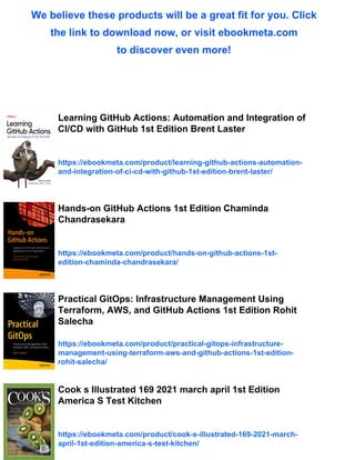 We believe these products will be a great fit for you. Click
the link to download now, or visit ebookmeta.com
to discover even more!
Learning GitHub Actions: Automation and Integration of
CI/CD with GitHub 1st Edition Brent Laster
https://ebookmeta.com/product/learning-github-actions-automation-
and-integration-of-ci-cd-with-github-1st-edition-brent-laster/
Hands-on GitHub Actions 1st Edition Chaminda
Chandrasekara
https://ebookmeta.com/product/hands-on-github-actions-1st-
edition-chaminda-chandrasekara/
Practical GitOps: Infrastructure Management Using
Terraform, AWS, and GitHub Actions 1st Edition Rohit
Salecha
https://ebookmeta.com/product/practical-gitops-infrastructure-
management-using-terraform-aws-and-github-actions-1st-edition-
rohit-salecha/
Cook s Illustrated 169 2021 march april 1st Edition
America S Test Kitchen
https://ebookmeta.com/product/cook-s-illustrated-169-2021-march-
april-1st-edition-america-s-test-kitchen/
 