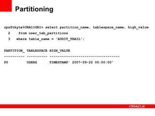 Partitioning ops$tkyte%ORA11GR1> select partition_name, tablespace_name, high_value 2  from user_tab_partitions 3  where table_name = 'AUDIT_TRAIL'; PARTITION_ TABLESPACE HIGH_VALUE ---------- ---------- ---------------------------------- P0  USERS  TIMESTAMP' 2007-09-22 00:00:00' 