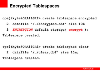 Encrypted Tablespaces ops$tkyte%ORA11GR1> create tablespace encrypted 2  datafile '/…/encrypted.dbf' size 10m 3  ENCRYPTION  default storage(  encrypt  ); Tablespace created. ops$tkyte%ORA11GR1> create tablespace clear 2  datafile '/…/clear.dbf' size 10m; Tablespace created. 