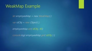 WeakMap Example
let employeeMap = new WeakMap( );
var idObj = new Object( );
employeeMap.set( idObj, 46);
console.log( employeeMap.get( idObj ) );
 