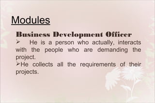 Modules
Business Development Officer

 He is a person who actually, interacts
with the people who are demanding the
project.
He collects all the requirements of their
projects.

 