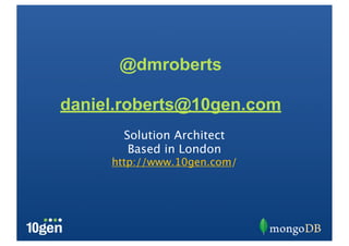 @dmroberts

daniel.roberts@10gen.com
       Solution Architect
        Based in London
     http://www.10gen.com/
 