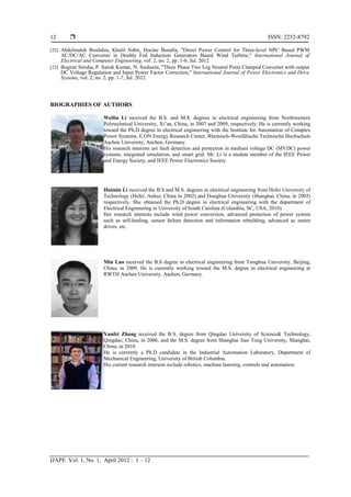 ISSN: 2252-8792
IJAPE Vol. 1, No. 1, April 2012 : 1 – 12
12
[22] Abdelmalek Boulahia, Khalil Nabti, Hocine Benalla, "Direct Power Control for Three-level NPC Based PWM
AC/DC/AC Converter in Doubly Fed Induction Generators Based Wind Turbine," International Journal of
Electrical and Computer Engineering, vol. 2, no. 2, pp. 1-6, Jul. 2012
[23] Bogimi Sirisha, P. Satish Kumar, N. Susheela, "Three Phase Two Leg Neutral Point Clamped Converter with output
DC Voltage Regulation and Input Power Factor Correction," International Journal of Power Electronics and Drive
Systems, vol. 2, no. 2, pp. 1-7, Jul. 2012
BIOGRAPHIES OF AUTHORS
Weilin Li received the B.S. and M.S. degrees in electrical engineering from Northwestern
Polytechnical University, Xi’an, China, in 2007 and 2009, respectively. He is currently working
toward the Ph.D degree in electrical engineering with the Institute for Automation of Complex
Power Systems, E.ON Energy Research Center, Rheinisch-Westfälische Technische Hochschule
Aachen University, Aachen, Germany.
His research interests are fault detection and protection in medium voltage DC (MVDC) power
systems, integrated simulation, and smart grid. Mr. Li is a student member of the IEEE Power
and Energy Society, and IEEE Power Electronics Society.
Huimin Li received the B.S and M.S. degrees in electrical engineering from Hefei University of
Technology (Hefei, Anhui, China in 2002) and Donghua University (Shanghai, China, in 2005)
respectively. She obtained the Ph.D degree in electrical engineering with the department of
Electrical Enginnering in University of South Carolina (Columbia, SC, USA, 2010).
Her research interests include wind power conversion, advanced protection of power system
such as self-healing, sensor failure detection and information rebuilding, advanced ac motor
drives, etc.
Min Luo received the B.S degree in electrical engineering from Tsinghua University, Beijing,
China, in 2009. He is currently working toward the M.S. degree in electrical engineering at
RWTH Aachen University, Aachen, Germany.
Yunfei Zhang received the B.S. degree from Qingdao University of Science& Technology,
Qingdao, China, in 2006, and the M.S. degree from Shanghai Jiao Tong University, Shanghai,
China, in 2010.
He is currently a Ph.D candidate in the Industrial Automation Laboratory, Department of
Mechanical Engineering, University of British Columbia.
His current research interests include robotics, machine learning, controls and automation.
 