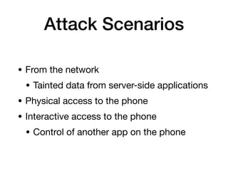 Attack Scenarios
• From the network

• Tainted data from server-side applications

• Physical access to the phone

• Interactive access to the phone

• Control of another app on the phone
 