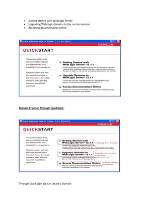 Getting started with WebLogic Server
Upgrading WebLogic domains to the current version
Accessing documentation online

Domain Creation Through QuickStart:

Through Quick start we can create a Domain.

 