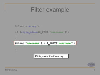 Filter example $clean =  array (); if ( ctype_alnum ($_POST[ 'username' ])) { $clean[ 'username' ] = $_POST[ 'username' ]; } $clean[ 'username' ] = $_POST[ 'username' ]; If it is, store it in the array. 