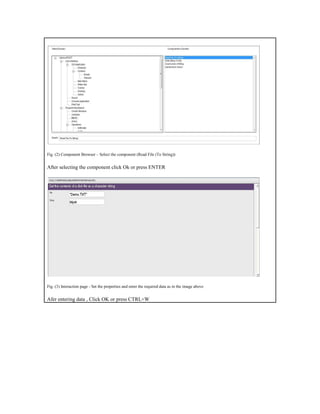 Fig. (2) Component Browser – Select the component (Read File (To String))
After selecting the component click Ok or press ENTER
Fig. (3) Interaction page - Set the properties and enter the required data as in the image above
Afer entering data , Click OK or press CTRL+W
 