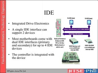 IDE Integrated Drive Electronics A single IDE interface can support 2 devices Most motherboards come with dual IDE interfaces (primary and secondary) for up to 4 IDE devices The controller is integrated with the device 