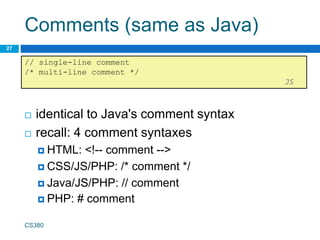 Comments (same as Java)
 identical to Java's comment syntax
 recall: 4 comment syntaxes
 HTML: <!-- comment -->
 CSS/JS/PHP: /* comment */
 Java/JS/PHP: // comment
 PHP: # comment
CS380
27
// single-line comment
/* multi-line comment */
JS
 