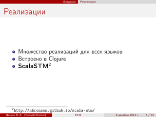 Введение

Реализации

Реализации

Множество реализаций для всех языков
Встроено в Clojure
ScalaSTM2

2

http://nbronson.github.io/scala-stm/

Цесько В. А. (CompSciCenter)

STM

9 декабря 2013 г.

7 / 63

 
