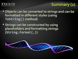 Summary (2)Summary (2)
 Objects can be converted to strings and can beObjects can be converted to strings and can be
formatted in different styles (usingformatted in different styles (using
ToStringToString()() method)method)
 Strings can be constructed by usingStrings can be constructed by using
placeholders and formatting stringsplaceholders and formatting strings
((String.FormatString.Format(…)(…)))
 