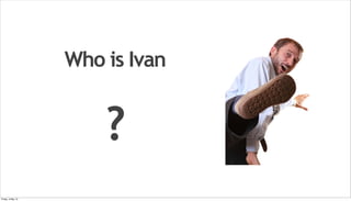 Who is Ivan
?
Friday, 3 May 13
 