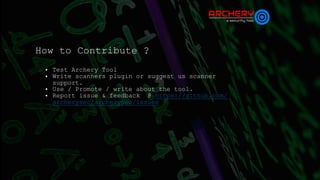 How to Contribute ?
• Test Archery Tool
• Write scanners plugin or suggest us scanner
support.
• Use / Promote / write about the tool.
• Report issue & feedback @ https://github.com/
archerysec/archerysec/issues
 