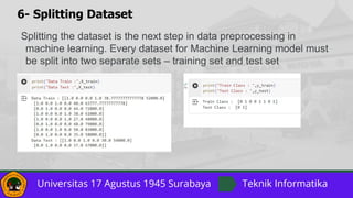 6- Splitting Dataset
Splitting the dataset is the next step in data preprocessing in
machine learning. Every dataset for Machine Learning model must
be split into two separate sets – training set and test set
 