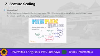 7- Feature Scaling
● Min Max Scaler?
MinMax Scaler shrinks the data within the given range, usually of 0 to 1. It transforms data by scaling features to a given range. It scales
the values to a specific value range without changing the shape of the original distribution.
 