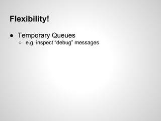 Flexibility!
● Temporary Queues
○ e.g. inspect “debug” messages
 