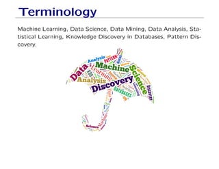 Terminology
Machine Learning, Data Science, Data Mining, Data Analysis, Sta-
tistical Learning, Knowledge Discovery in Databases, Pattern Dis-
covery.
 