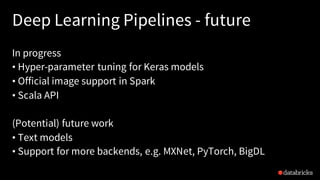 Deep Learning Pipelines - future
In progress
• Hyper-parameter tuning for Keras models
• Official image support in Spark
• Scala API
(Potential) future work
• Text models
• Support for more backends, e.g. MXNet, PyTorch, BigDL
 