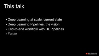 This talk
• Deep Learning at scale: current state
• Deep Learning Pipelines: the vision
• End-to-end workflow with DL Pipelines
• Future
 