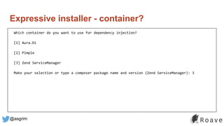 @asgrim
Expressive installer - container?
Which container do you want to use for dependency injection?
[1] Aura.Di
[2] Pimple
[3] Zend ServiceManager
Make your selection or type a composer package name and version (Zend ServiceManager): 3
 