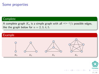 Some properties
Complete
A complete graph Kn is a simple graph with all n(n−1)/2 possible edges,
like the graph below for n = 2, 3, 4, 5.
Example
17 / 84
 