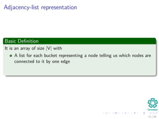 Adjacency-list representation
Basic Deﬁnition
It is an array of size |V| with
A list for each bucket representing a node telling us which nodes are
connected to it by one edge
21 / 84
 