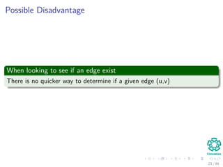 Possible Disadvantage
When looking to see if an edge exist
There is no quicker way to determine if a given edge (u,v)
23 / 84
 