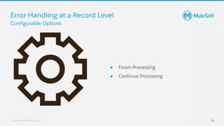 All contents © MuleSoft, LLC
Error Handling at a Record Level
● Finish Processing
● Continue Processing
Conﬁgurable Options
74
 