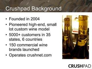 Crushpad Background
• Founded in 2004
• Pioneered high-end, small
  lot custom wine model
• 5000+ customers in 35
  states, 6 countries
• 150 commercial wine
  brands launched
• Operates crushnet.com
 