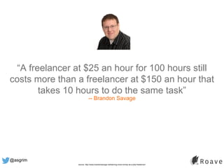 @asgrim
“A freelancer at $25 an hour for 100 hours still
costs more than a freelancer at $150 an hour that
takes 10 hours to do the same task”
-- Brandon Savage
source: http://www.brandonsavage.net/earning-more-money-as-a-php-freelancer/
 