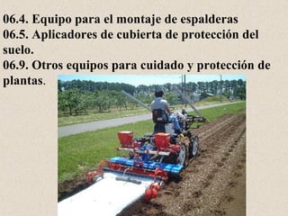 06.4. Equipo para el montaje de espalderas
06.5. Aplicadores de cubierta de protección del
suelo.
06.9. Otros equipos para cuidado y protección de
plantas.
 